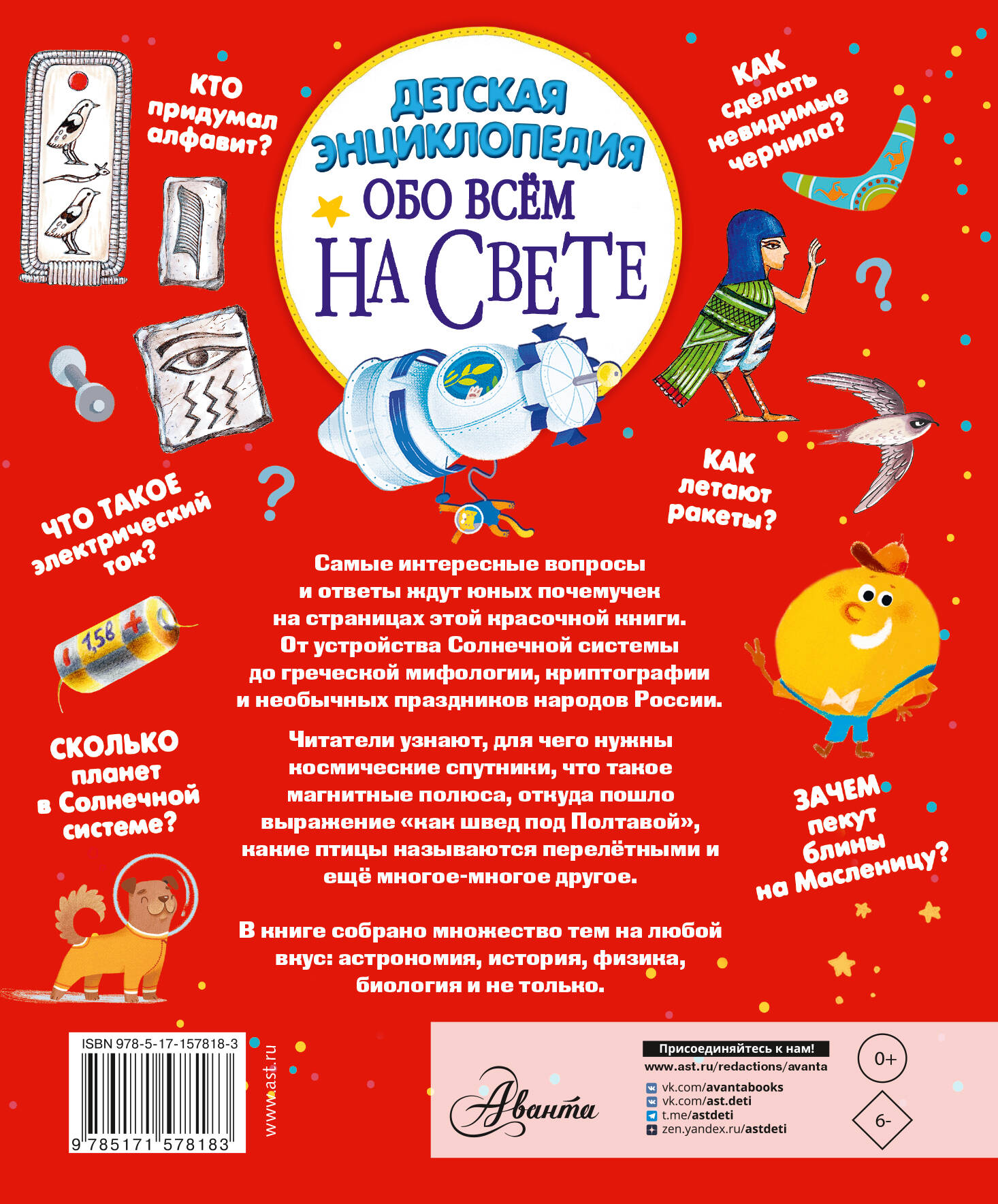 «Детская энциклопедия обо всём на свете» — это яркий и красочный сборник ответов на самые разные и неожиданные детские вопросы. Составили его авторы-популяризаторы науки для детей. Эта книга расскажет: Как летают ракеты? Кто такие олимпийские боги? Какие животные побывали в космосе? Где живут нимфы? Для чего нужны витамины? Когда восходит звезда Альтаир? Куда улетают перелётные птицы? Что такое электрический ток? Кто носит луну на рогах? Какие бывают Деды Морозы... и многое другое! Для младшего школьного возраста.