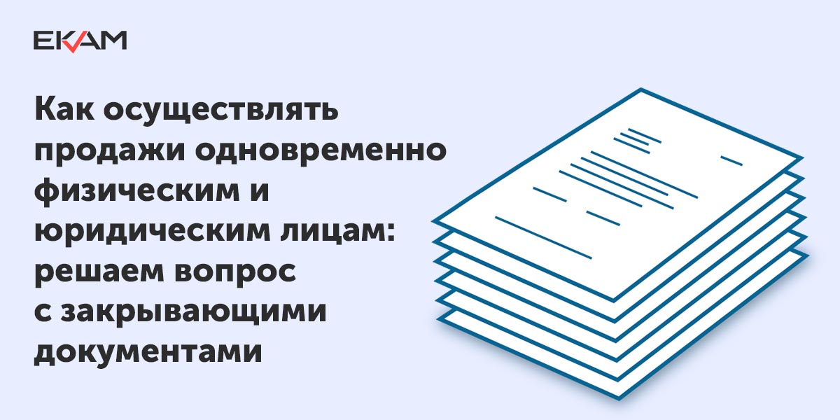 Продажи одновременно физическим и юридическим лицам - закрывающие документы