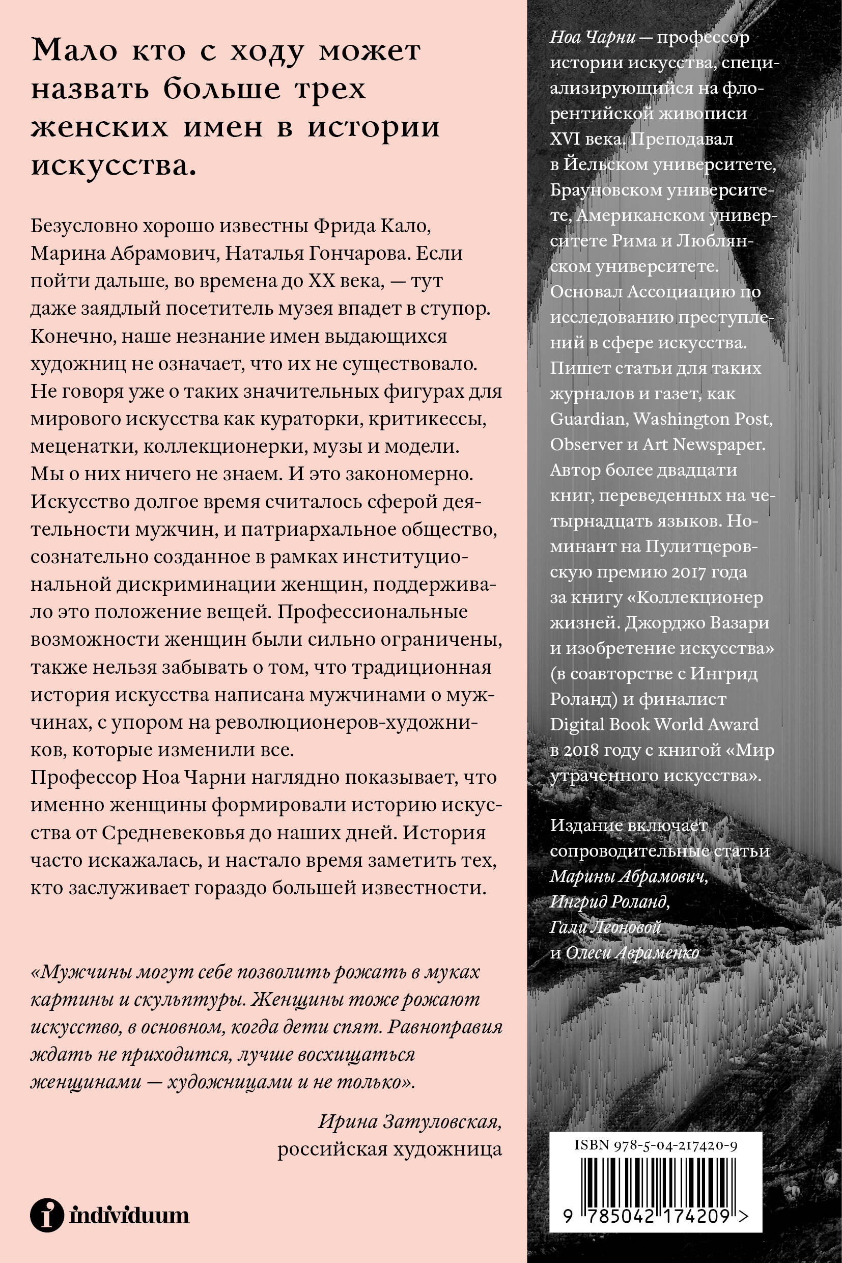 Мало кто с ходу может перечислить больше трех женских имен в истории искусства. Безусловно хорошо известны Фрида Кало, Марина Абрамович, Наталья Гончарова. Если пойти дальше, во времена до ХХ века, &mdash; тут даже заядлый посетитель музея впадет в ступор. Конечно, наше незнание имен выдающихся художниц не означает, что их не существовало. Не говоря уже о таких значительных фигурах для мирового искусства как кураторки, критикессы, меценатки, коллекционерки, музы и модели. Мы о них ничего не знаем. И это закономерно. Искусство долгое время считалось сферой деятельности мужчин, и патриархальное общество, сознательно созданное в рамках институциональной дискриминации женщин, поддерживало это положение вещей. Профессиональные возможности женщин были сильно ограничены, также нельзя забывать о том, что традиционная история искусства написана мужчинами о мужчинах, с упором на революционеров-художников, которые изменили все. Профессор Ноа Чарни наглядно показывает, что именно женщины формировали историю искусства от Средневековья до наших дней. История часто искажалась, и настало время заметить тех, кто заслуживает гораздо большей известности.