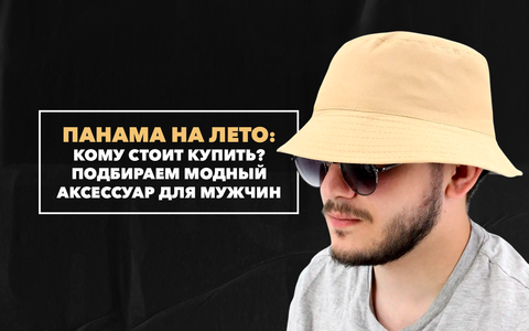 Кому стоит купить панаму на лето? Подбираем модный аксессуар для мужчин