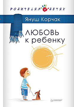 Любовь к ребенку воспитание души ребенка как нам научиться любить и понимать детей по трудам януша корчака