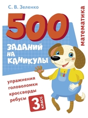 500 заданий на каникулы. 3 класс Математика. Упражнения, головоломки, ребусы, кроссворды