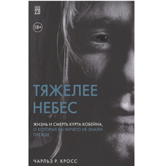Тяжелее небес. Жизнь и смерть Курта Кобейна, о которых вы ничего не знали прежде / Чарльз Р. Кросс