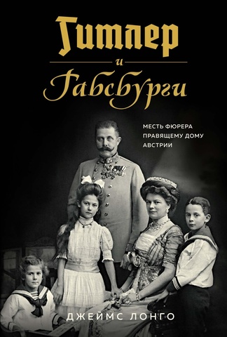 Гитлер и Габсбурги. Месть фюрера правящему дому Австрии | Лонго Д.