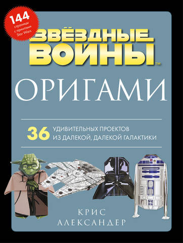 Оригами «Звёздные войны». 36 удивительных проектов из далёкой, далёкой Галактики