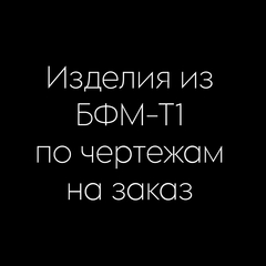 Изделия из БФМ-Т1 по чертежам на заказ