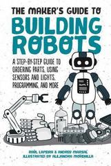 The Maker's Guide to Building Robots : A Step-by-Step Guide to Ordering Parts, Using Sensors and Lights, Programming, and More