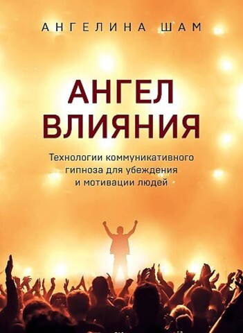 Ангел влияния. Технологии коммуникативного гипноза для убеждения и мотивации людей