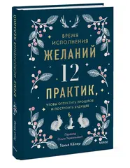 Время исполнения желаний: 12 практик, чтобы отпустить прошлое и построить будущее