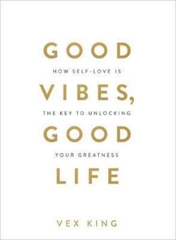 Good Vibes, Good Life : How Self-Love Is the Key to Unlocking Your Greatness