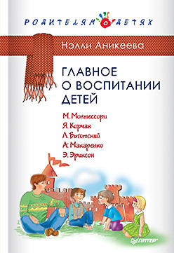 Главное о воспитании детей. М. Монтессори, Я. Корчак, Л. Выготский, А. Макаренко, Э. Эриксон аникеева н главное о воспитании детей м монтессори я корчак л выготский а макаренко э эриксон