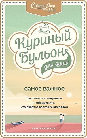 Куриный бульон для души. Самое важное. Расстаться с ненужным и обнаружить, что счастье всегда было рядом