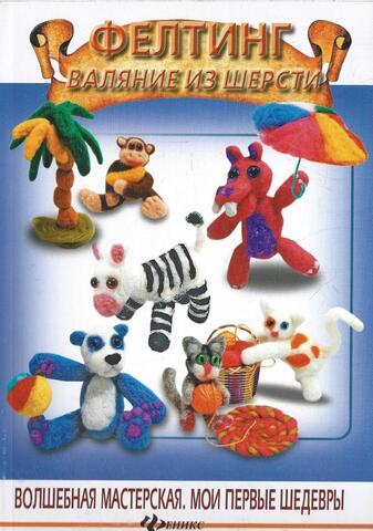 Фелтинг. Валяние из шерсти. Волшебная мастерская. Мои первые шедевры