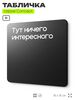 Табличка Тут ничего интересного, на дверь и стену, информационная и навигационная, серия CONCEPT, 18х18 см, пластиковая, Айдентика Технолоджи