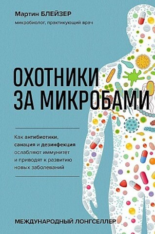 Охотники за микробами. Как антибиотики, санация и дезинфекция ослабляют иммунитет и приводят к развитию новых заболеваний