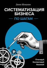 Систематизация Бизнеса По Шагам. Планируй, Контролируй, Нанимай / Денис Шешуков