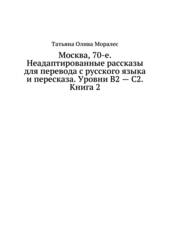 Москва, 70-е. Неадаптированные рассказы для перевода с русского языка и пересказа. Уровни В2 - С2. Книга 2