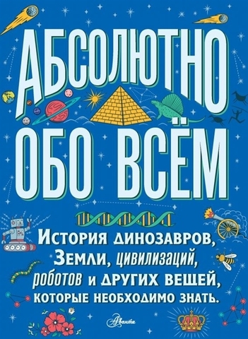 Абсолютно обо всем. История динозавров, Земли, цивилизаций, роботов и других вещей, которые необходимо знать