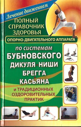 Полный справочник здоровья опорно-двигательного аппарата по системам Бубновского, Дикуля, Ниши, Брегга, Касьяна