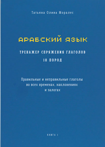 Арабский язык. Тренажер спряжения глаголов 10 пород. Правильные и неправильные глаголы во всех временах, наклонениях и залогах. Книга 1