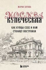 Москва купеческая. Как купцы себе и нам столицу построили | Зотова М.