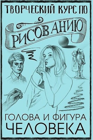 Творческий курс по рисованию. Голова и фигура человека