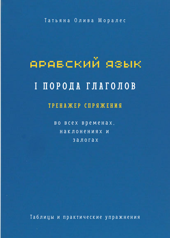 Арабский язык. I порода глаголов. Тренажёр спряжения во всех временах наклонениях и залогах. Таблицы и практические упражнения