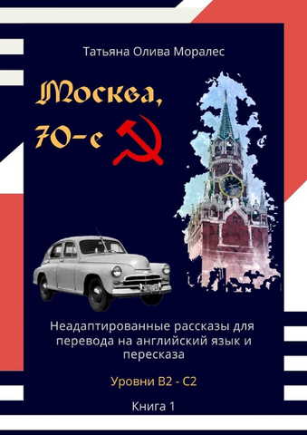 Москва, 70-е. Неадаптированные рассказы для перевода на английский языка и пересказа. Уровни В2 - С2. Книга 1