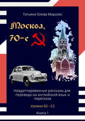 Москва, 70-е. Неадаптированные рассказы для перевода на английский языка и пересказа. Уровни В2 - С2. Книга 1