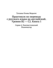 Практикум по переводу с русского языка на английский. Уровни В2 – С2. Книга 1. Серия © Лингвистический Реаниматор