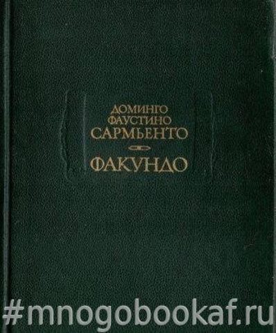 Факундо: Цивилизация и варварство. Жизнеописание Хуана Факундо Кироги а также физический облик, обычаи и нравы Аргентинской Республики