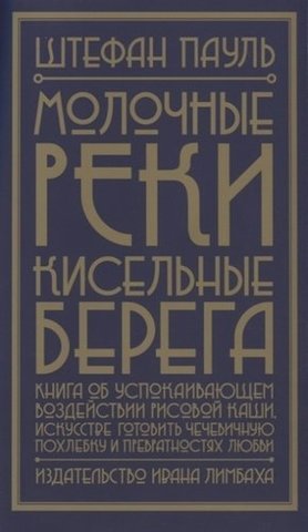 Молочные реки, кисельные берега: книга об успокаивающем воздействии рисовой каши, искусстве готовить чечевичную похлебку и превратностях любви | Пауль Ш.