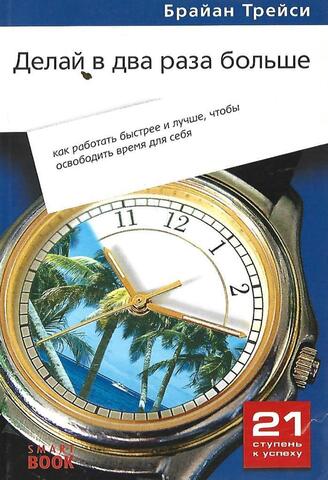 Делай в два раза больше: как работать быстрее и лучше, чтобы освободить время для себя