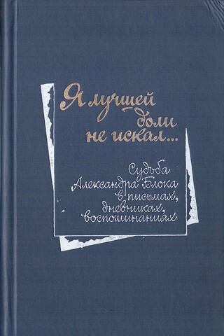 Я лучшей доли не искал… Судьба Александра Блока в письмах, дневниках, воспоминаниях