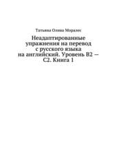 Неадаптированные упражнения на перевод с русского языка на английский. Уровни В2 – С2. Книга 1