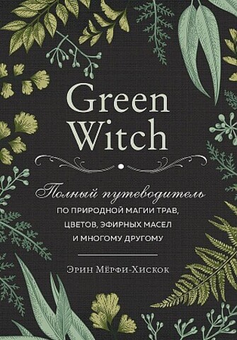 Green Witch. Полный путеводитель по природной магии трав, цветов
