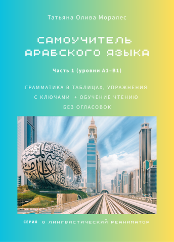 Самоучитель арабского языка: грамматика в таблицах, упражнения с ключами + обучение чтению без огласовок. Часть 1 (уровни А1–B1). Серия © Лингвистический Реаниматор