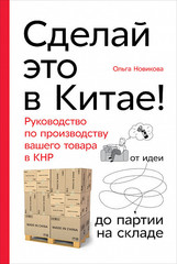 Сделай это в Китае! Руководство по производству вашего товара в КНР. От идеи до партии на складе | О. Новикова