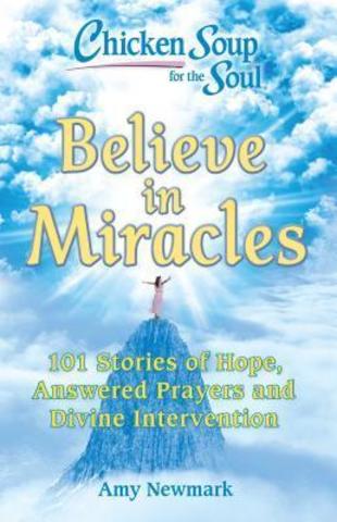 Chicken Soup for the Soul: Believe in Miracles : 101 Stories of Hope, Answered Prayers and Divine Intervention