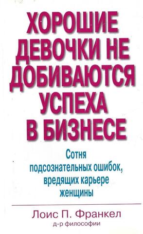 Хорошие девочки не добиваются успеха в бизнесе. Сотня подсознательных ошибок, вредящих карьере женщины