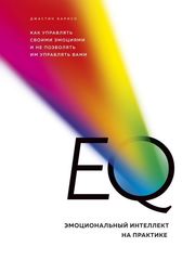 EQ. Эмоциональный интеллект на практике. Как управлять своими эмоциями и не позволять им управлять вами