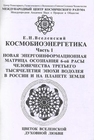 Космобиоэнергетика. Часть 1. Новая энергоинформационная матрица осознания 6-ой расы человечества третьего тысячелетия эпохи Водолея в России и на планете Земля. Цветок Вселенской духовной любви