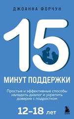 15 минут поддержки. Простые и эффективные способы наладить диалог и укрепить доверие с подростком. 12–18 лет