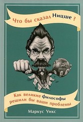 Что бы сказал Ницше: Как великие философы решили бы ваши проблемы