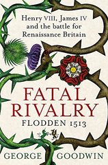 Fatal Rivalry, Flodden 1513: Henry VIII, James IV & battle for Renaissance Britain