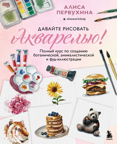 Давайте рисовать акварелью! Полный курс по созданию ботанической, анималистической и фуд-иллюстрации | Первухина А.