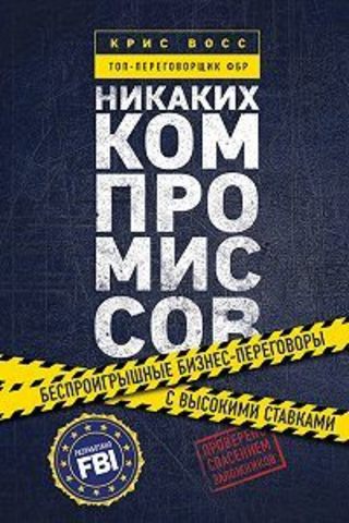 Никаких компромиссов. Беспроигрышные переговоры с экстремально высокими ставками. От топ-переговорщика ФБР