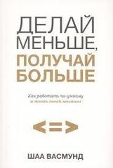 Делай меньше, получай больше. Как работать по-умному и жить своей жизнью