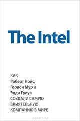 The Intel. Как Роберт Нойс, Гордон Мур и Энди Гроув создали самую влиятельную компанию в мире