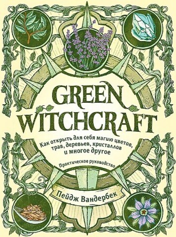 Green Witchcraft. Как открыть для себя магию цветов, трав, деревьев, кристаллов и многое другое